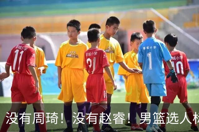 没有周琦！没有赵睿！男篮选人标准曝光，郭士强：没这5点接受不了