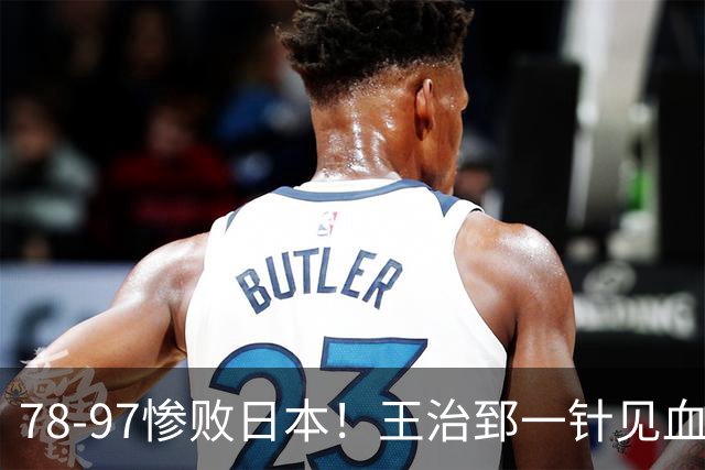 78-97惨败日本！王治郅一针见血大实话：球员真不缺拼劲，只是实打实打不过